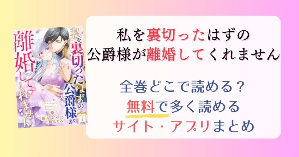 【私を裏切ったはずの公爵様が離婚してくれません】どこで読める？全巻無料で一番多く読めるサイト・アプリまとめ